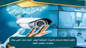 تطور ملحوظ بأسعار كاميرات المراقبة اليوم.. تعرف كيف تحمي بيتك وأولادك بأفضل تكلفة